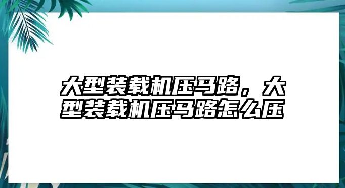 大型裝載機壓馬路，大型裝載機壓馬路怎么壓