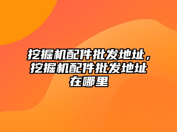 挖掘機(jī)配件批發(fā)地址，挖掘機(jī)配件批發(fā)地址在哪里