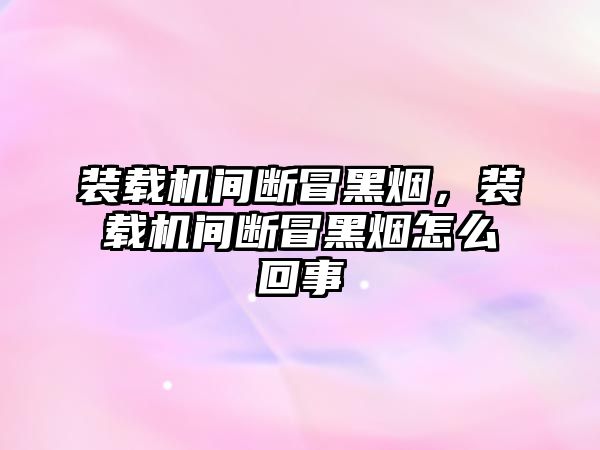 裝載機間斷冒黑煙，裝載機間斷冒黑煙怎么回事