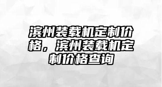 濱州裝載機(jī)定制價(jià)格，濱州裝載機(jī)定制價(jià)格查詢(xún)