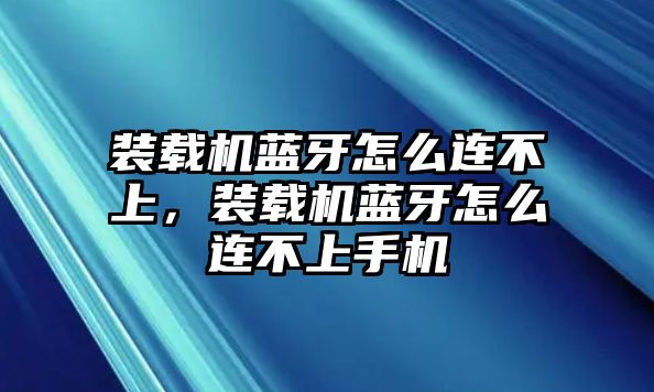 裝載機藍牙怎么連不上，裝載機藍牙怎么連不上手機