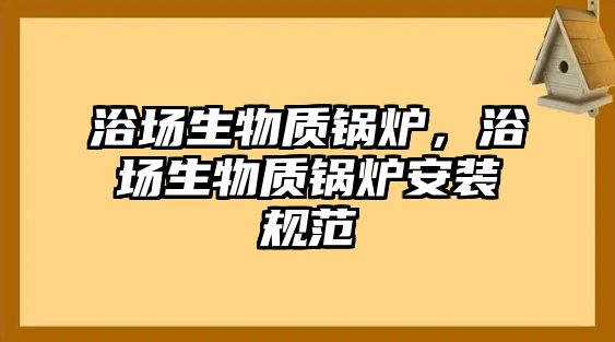 浴場(chǎng)生物質(zhì)鍋爐，浴場(chǎng)生物質(zhì)鍋爐安裝規(guī)范