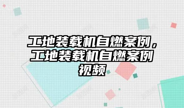 工地裝載機(jī)自燃案例，工地裝載機(jī)自燃案例視頻