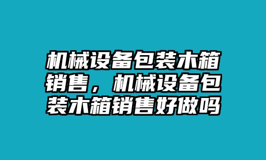 機械設(shè)備包裝木箱銷售，機械設(shè)備包裝木箱銷售好做嗎