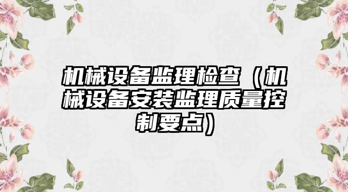 機械設備監(jiān)理檢查（機械設備安裝監(jiān)理質量控制要點）