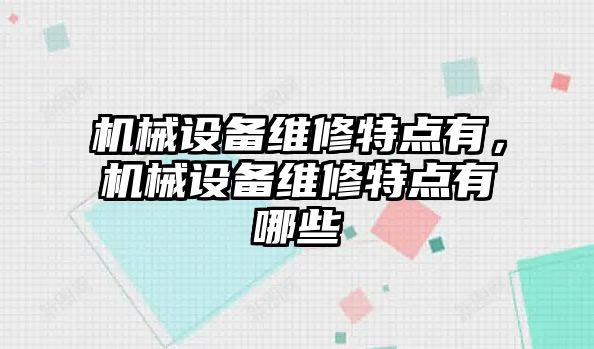 機(jī)械設(shè)備維修特點(diǎn)有，機(jī)械設(shè)備維修特點(diǎn)有哪些