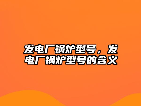 發(fā)電廠鍋爐型號(hào)，發(fā)電廠鍋爐型號(hào)的含義