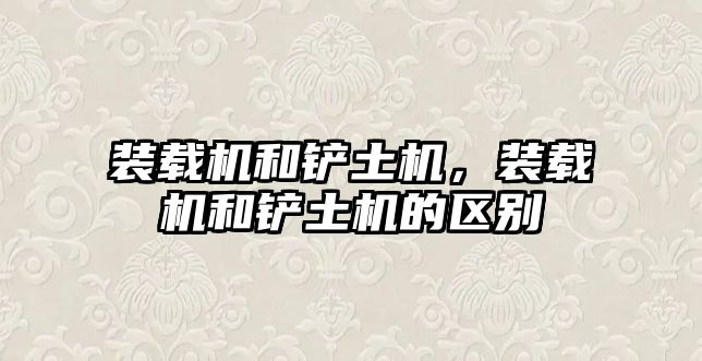 裝載機(jī)和鏟土機(jī)，裝載機(jī)和鏟土機(jī)的區(qū)別