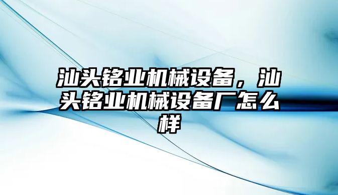 汕頭銘業(yè)機械設(shè)備，汕頭銘業(yè)機械設(shè)備廠怎么樣