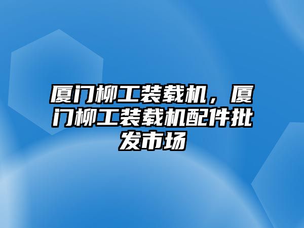 廈門柳工裝載機，廈門柳工裝載機配件批發(fā)市場