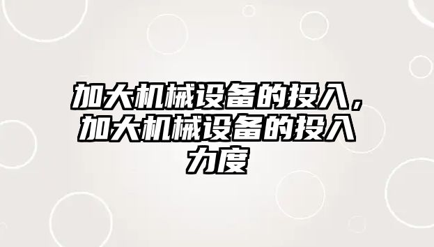 加大機械設(shè)備的投入，加大機械設(shè)備的投入力度