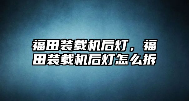 福田裝載機后燈，福田裝載機后燈怎么拆