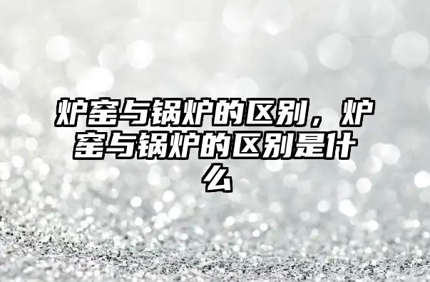 爐窯與鍋爐的區(qū)別，爐窯與鍋爐的區(qū)別是什么