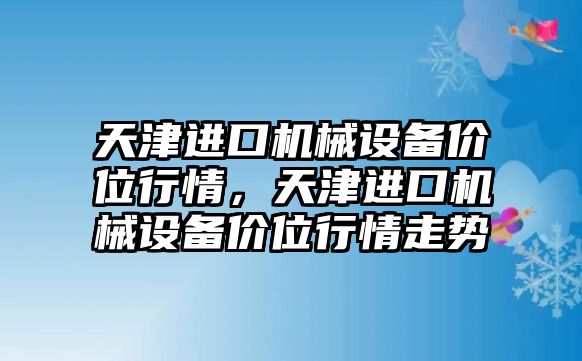 天津進口機械設(shè)備價位行情，天津進口機械設(shè)備價位行情走勢