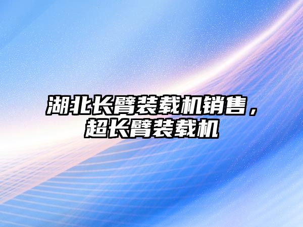 湖北長臂裝載機銷售，超長臂裝載機