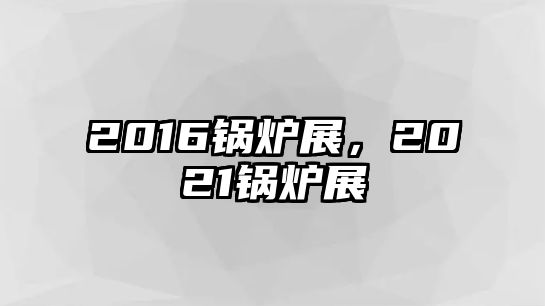 2016鍋爐展，2021鍋爐展