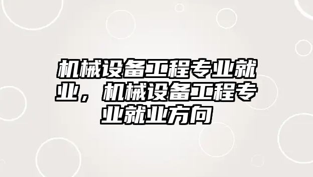 機械設備工程專業(yè)就業(yè)，機械設備工程專業(yè)就業(yè)方向