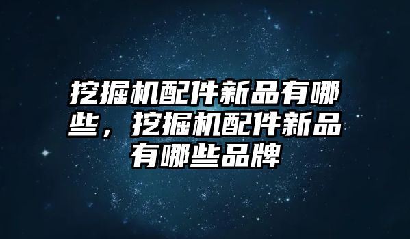 挖掘機配件新品有哪些，挖掘機配件新品有哪些品牌