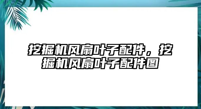 挖掘機(jī)風(fēng)扇葉子配件，挖掘機(jī)風(fēng)扇葉子配件圖