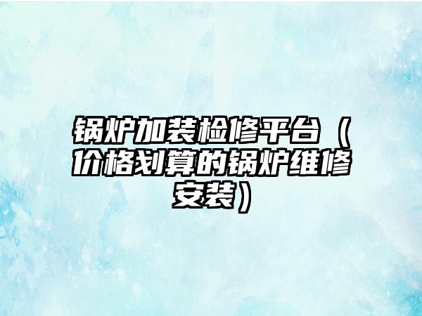 鍋爐加裝檢修平臺(tái)（價(jià)格劃算的鍋爐維修安裝）