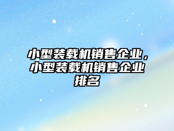 小型裝載機(jī)銷售企業(yè)，小型裝載機(jī)銷售企業(yè)排名