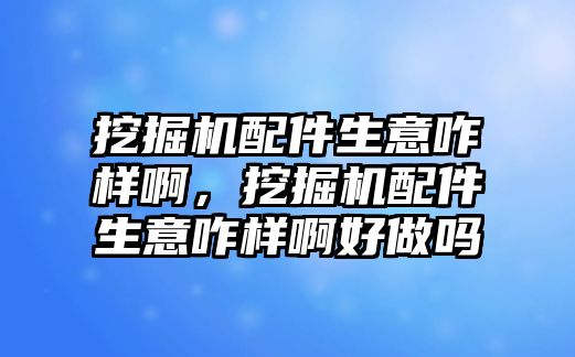 挖掘機配件生意咋樣啊，挖掘機配件生意咋樣啊好做嗎