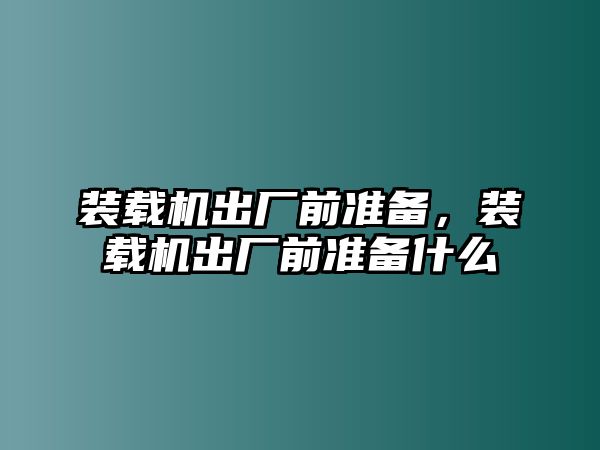 裝載機(jī)出廠前準(zhǔn)備，裝載機(jī)出廠前準(zhǔn)備什么