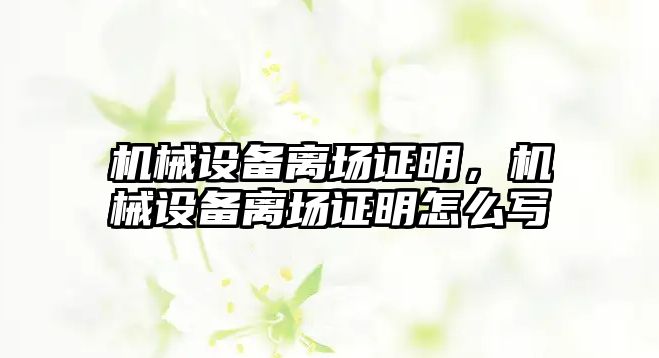 機械設備離場證明，機械設備離場證明怎么寫