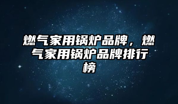 燃氣家用鍋爐品牌，燃氣家用鍋爐品牌排行榜