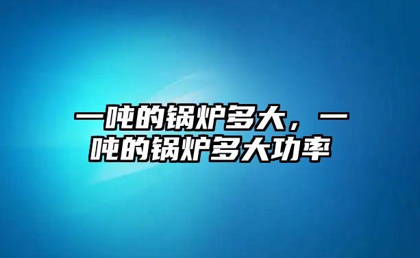 一噸的鍋爐多大，一噸的鍋爐多大功率