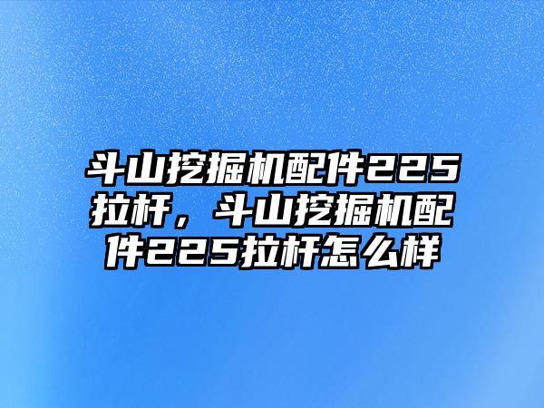 斗山挖掘機(jī)配件225拉桿，斗山挖掘機(jī)配件225拉桿怎么樣