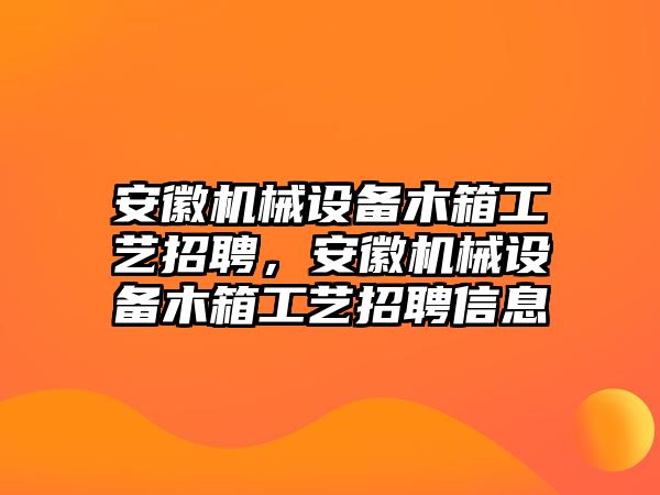 安徽機(jī)械設(shè)備木箱工藝招聘，安徽機(jī)械設(shè)備木箱工藝招聘信息