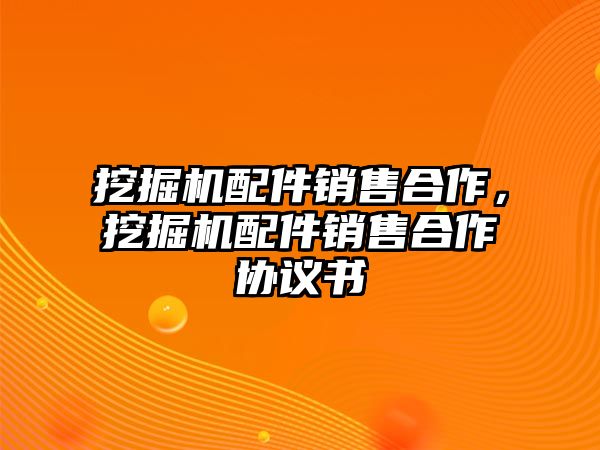 挖掘機配件銷售合作，挖掘機配件銷售合作協(xié)議書