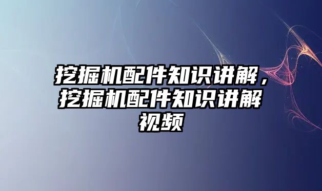 挖掘機配件知識講解，挖掘機配件知識講解視頻