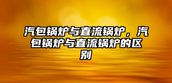 汽包鍋爐與直流鍋爐，汽包鍋爐與直流鍋爐的區(qū)別