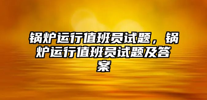 鍋爐運(yùn)行值班員試題，鍋爐運(yùn)行值班員試題及答案