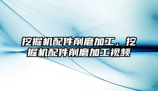 挖掘機配件削磨加工，挖掘機配件削磨加工視頻