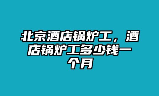 北京酒店鍋爐工，酒店鍋爐工多少錢一個月