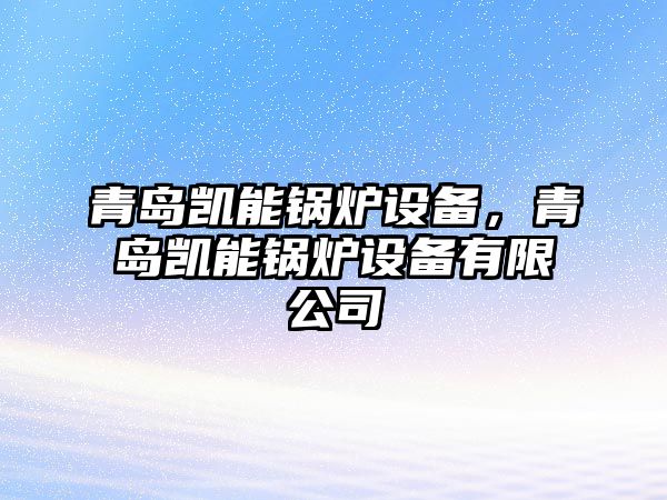 青島凱能鍋爐設(shè)備，青島凱能鍋爐設(shè)備有限公司