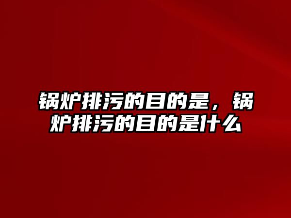 鍋爐排污的目的是，鍋爐排污的目的是什么