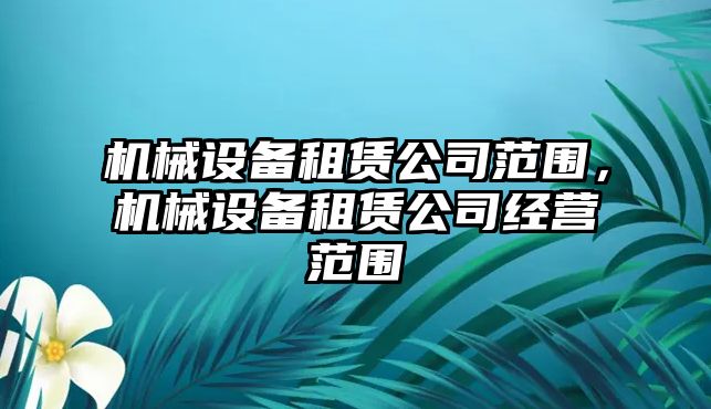 機械設(shè)備租賃公司范圍，機械設(shè)備租賃公司經(jīng)營范圍