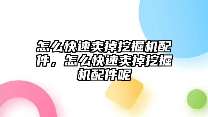 怎么快速賣掉挖掘機配件，怎么快速賣掉挖掘機配件呢