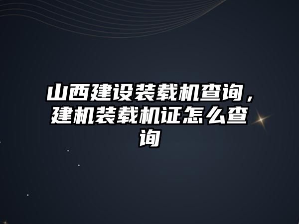 山西建設(shè)裝載機查詢，建機裝載機證怎么查詢