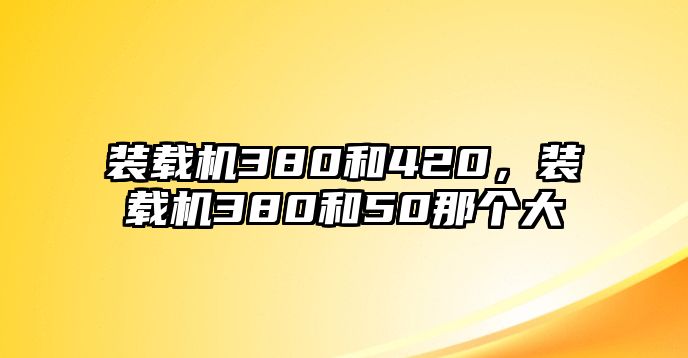 裝載機(jī)380和420，裝載機(jī)380和50那個(gè)大