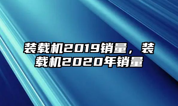 裝載機2019銷量，裝載機2020年銷量