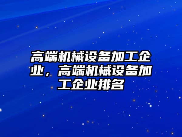 高端機(jī)械設(shè)備加工企業(yè)，高端機(jī)械設(shè)備加工企業(yè)排名