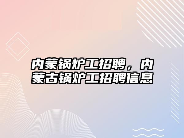 內(nèi)蒙鍋爐工招聘，內(nèi)蒙古鍋爐工招聘信息