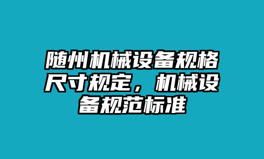 隨州機(jī)械設(shè)備規(guī)格尺寸規(guī)定，機(jī)械設(shè)備規(guī)范標(biāo)準(zhǔn)