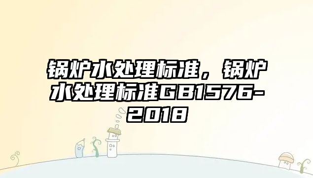 鍋爐水處理標(biāo)準(zhǔn)，鍋爐水處理標(biāo)準(zhǔn)GB1576-2018