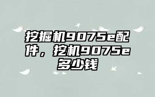 挖掘機(jī)9075e配件，挖機(jī)9075e多少錢